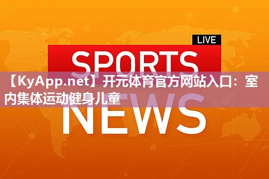 开元体育官方网站入口：室内集体运动健身儿童