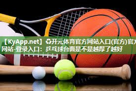 ♻开元体育官方网站入口(官方)官方网站-登录入口：乒乓球台面是不是越厚了越好