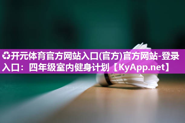 ♻开元体育官方网站入口(官方)官方网站-登录入口：四年级室内健身计划