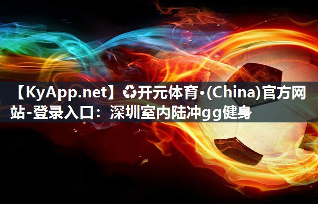 ♻开元体育·(China)官方网站-登录入口：深圳室内陆冲gg健身