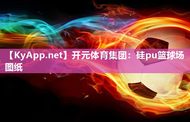 开元体育集团：硅pu篮球场图纸