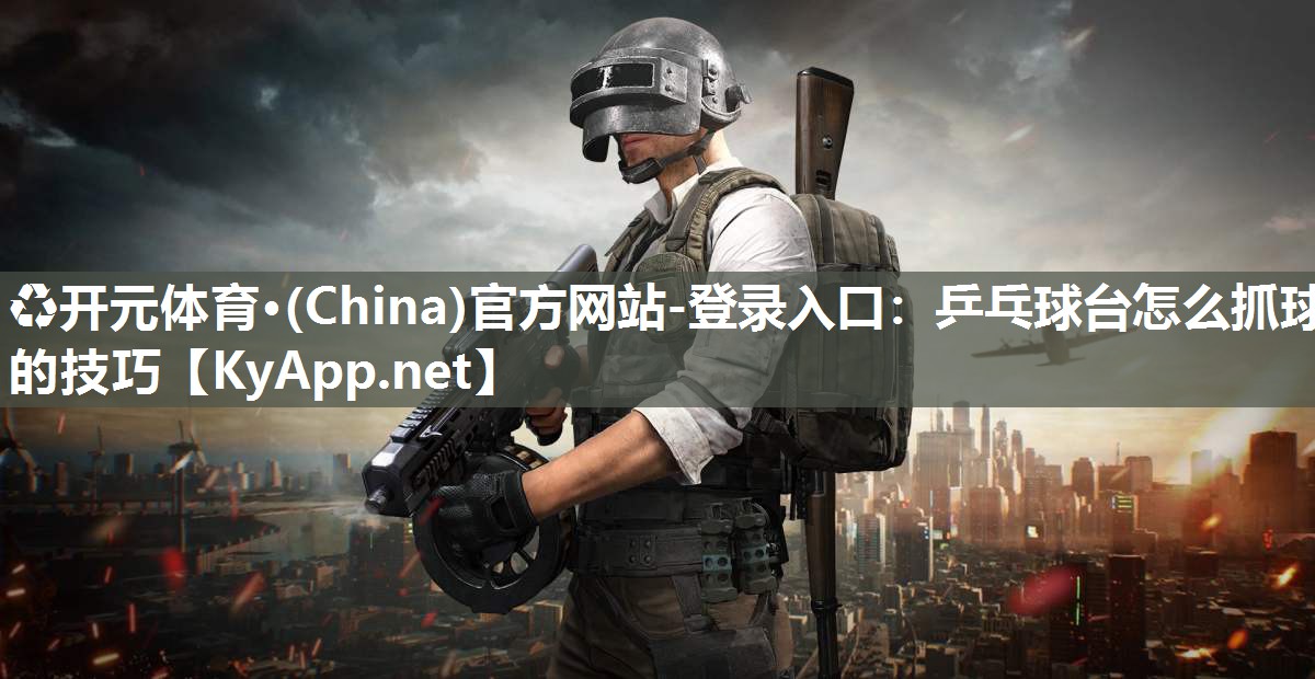 ♻开元体育·(China)官方网站-登录入口：乒乓球台怎么抓球的技巧