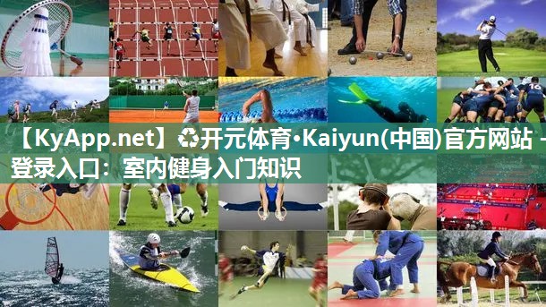 ♻开元体育·Kaiyun(中国)官方网站 - 登录入口：室内健身入门知识