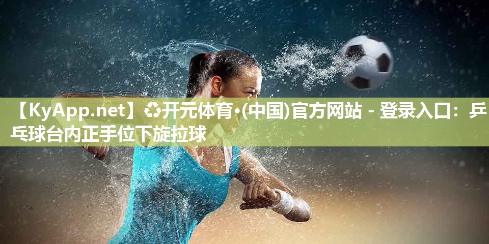 ♻开元体育·(中国)官方网站 - 登录入口：乒乓球台内正手位下旋拉球