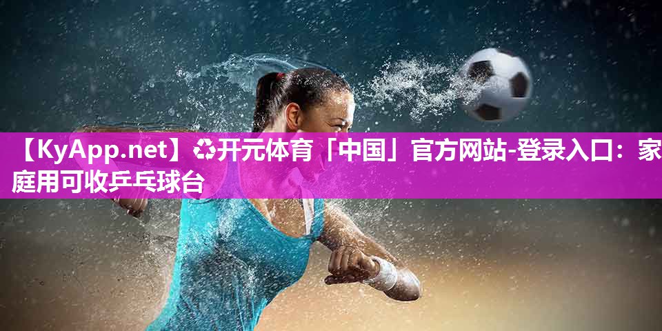 ♻开元体育「中国」官方网站-登录入口：家庭用可收乒乓球台