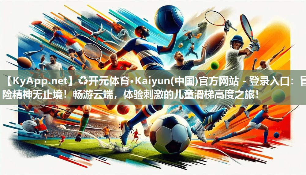 ♻开元体育·Kaiyun(中国)官方网站 - 登录入口：冒险精神无止境！畅游云端，体验刺激的儿童滑梯高度之旅！